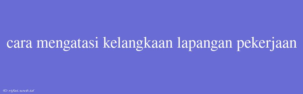 Cara Mengatasi Kelangkaan Lapangan Pekerjaan