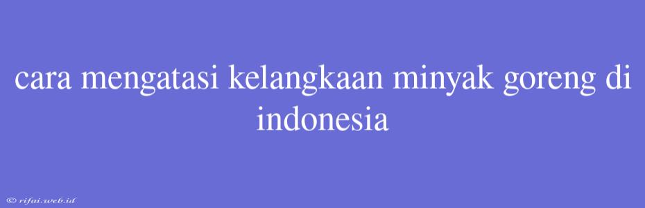 Cara Mengatasi Kelangkaan Minyak Goreng Di Indonesia