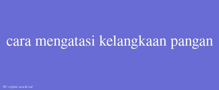 Cara Mengatasi Kelangkaan Pangan