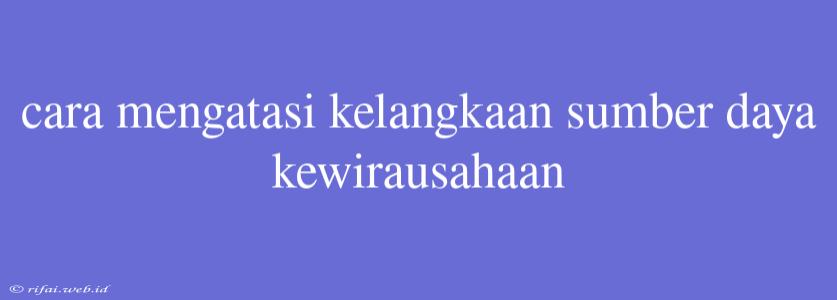 Cara Mengatasi Kelangkaan Sumber Daya Kewirausahaan