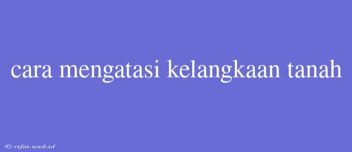 Cara Mengatasi Kelangkaan Tanah