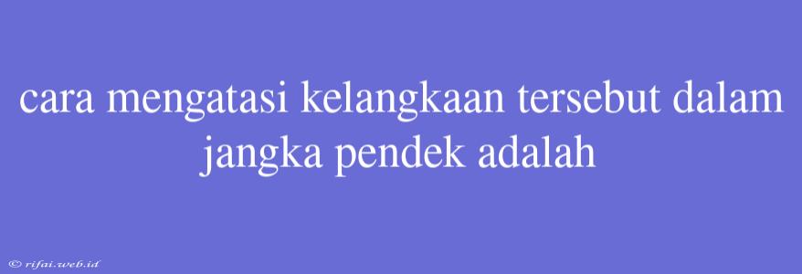 Cara Mengatasi Kelangkaan Tersebut Dalam Jangka Pendek Adalah