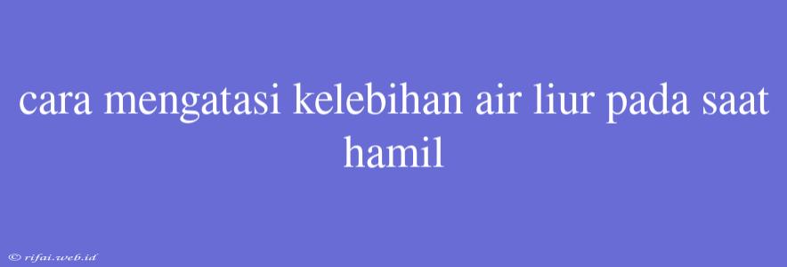 Cara Mengatasi Kelebihan Air Liur Pada Saat Hamil