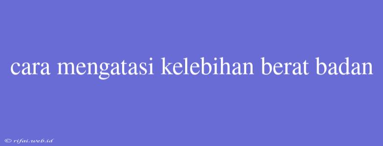 Cara Mengatasi Kelebihan Berat Badan