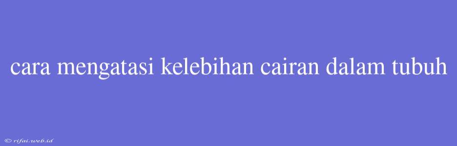 Cara Mengatasi Kelebihan Cairan Dalam Tubuh