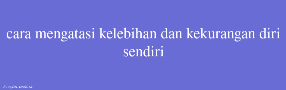 Cara Mengatasi Kelebihan Dan Kekurangan Diri Sendiri