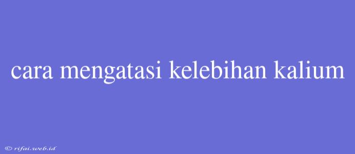 Cara Mengatasi Kelebihan Kalium