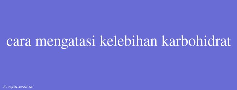 Cara Mengatasi Kelebihan Karbohidrat