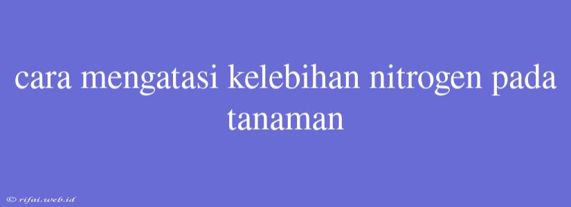 Cara Mengatasi Kelebihan Nitrogen Pada Tanaman