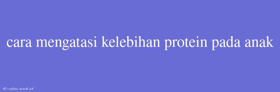 Cara Mengatasi Kelebihan Protein Pada Anak