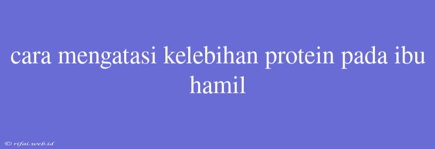 Cara Mengatasi Kelebihan Protein Pada Ibu Hamil