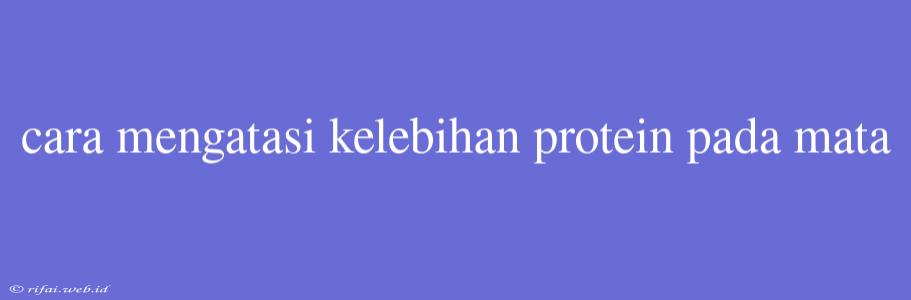 Cara Mengatasi Kelebihan Protein Pada Mata