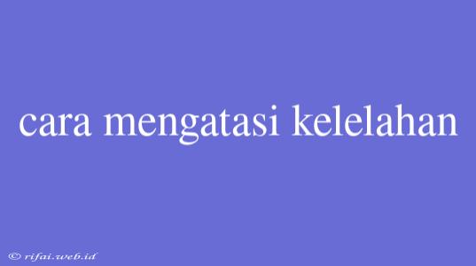 Cara Mengatasi Kelelahan