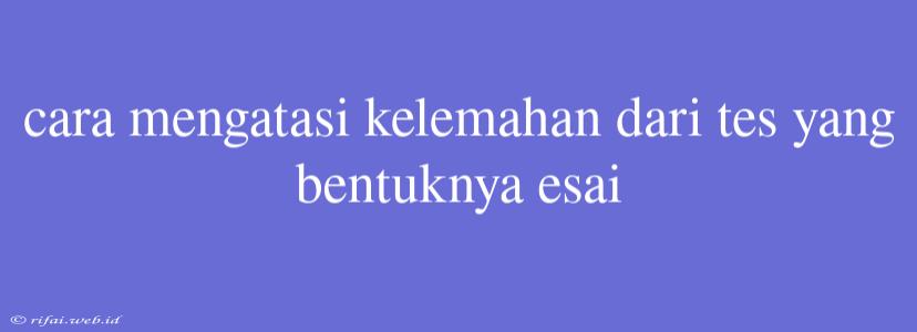 Cara Mengatasi Kelemahan Dari Tes Yang Bentuknya Esai