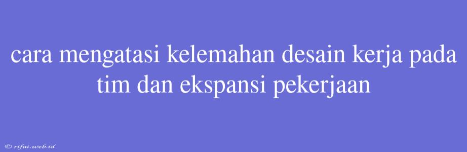 Cara Mengatasi Kelemahan Desain Kerja Pada Tim Dan Ekspansi Pekerjaan