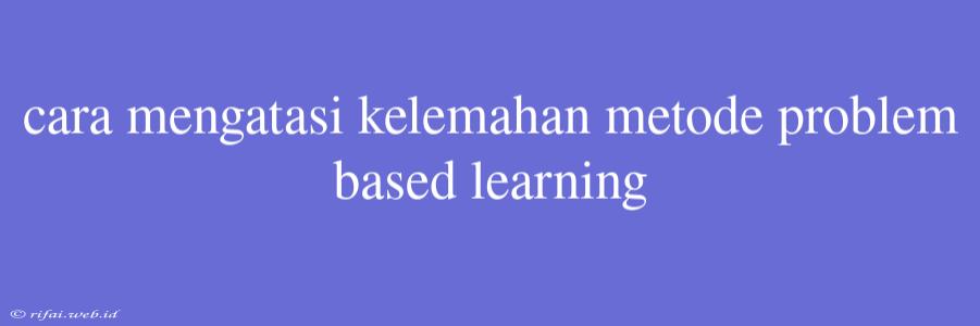 Cara Mengatasi Kelemahan Metode Problem Based Learning