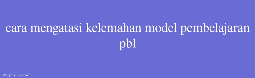 Cara Mengatasi Kelemahan Model Pembelajaran Pbl