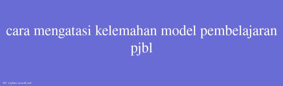 Cara Mengatasi Kelemahan Model Pembelajaran Pjbl