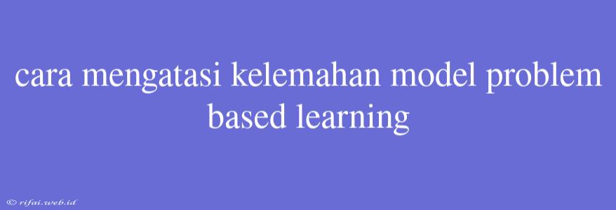 Cara Mengatasi Kelemahan Model Problem Based Learning