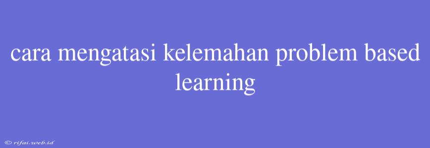 Cara Mengatasi Kelemahan Problem Based Learning