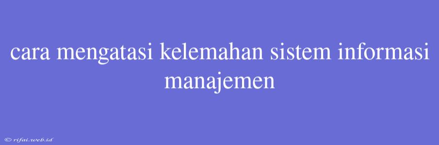 Cara Mengatasi Kelemahan Sistem Informasi Manajemen