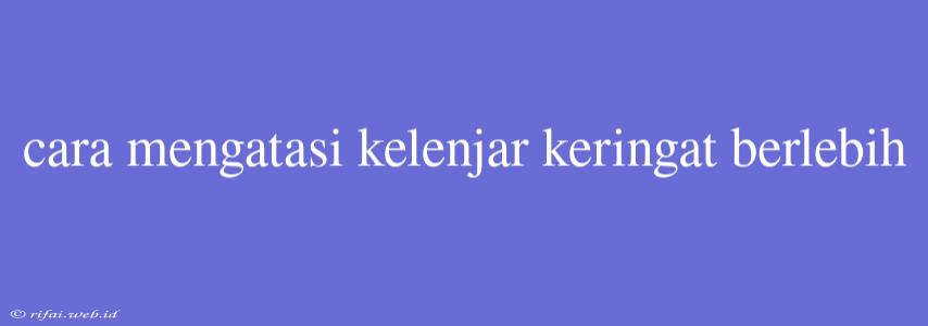 Cara Mengatasi Kelenjar Keringat Berlebih