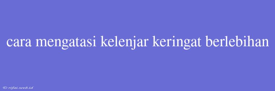 Cara Mengatasi Kelenjar Keringat Berlebihan