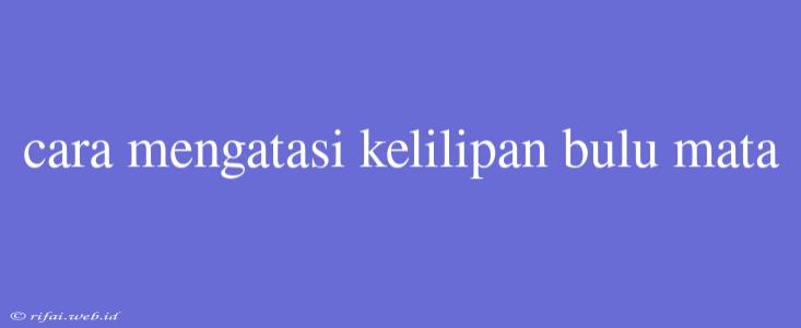 Cara Mengatasi Kelilipan Bulu Mata