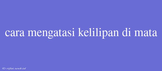 Cara Mengatasi Kelilipan Di Mata