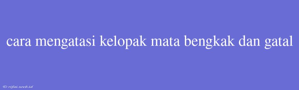 Cara Mengatasi Kelopak Mata Bengkak Dan Gatal