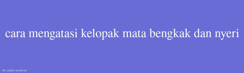 Cara Mengatasi Kelopak Mata Bengkak Dan Nyeri