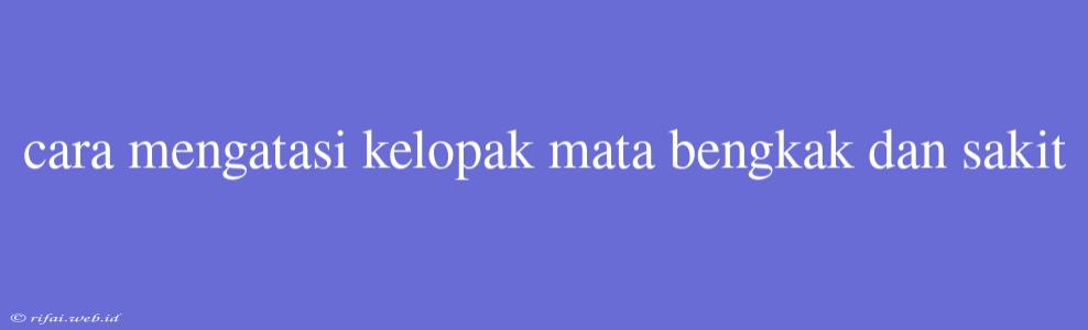 Cara Mengatasi Kelopak Mata Bengkak Dan Sakit