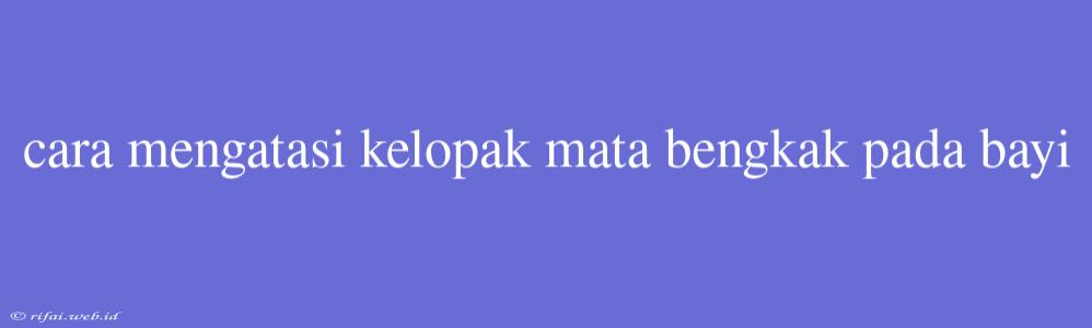 Cara Mengatasi Kelopak Mata Bengkak Pada Bayi