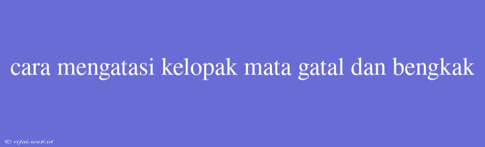 Cara Mengatasi Kelopak Mata Gatal Dan Bengkak