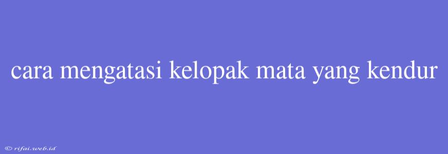 Cara Mengatasi Kelopak Mata Yang Kendur