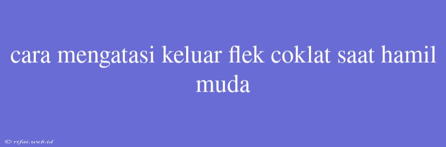 Cara Mengatasi Keluar Flek Coklat Saat Hamil Muda