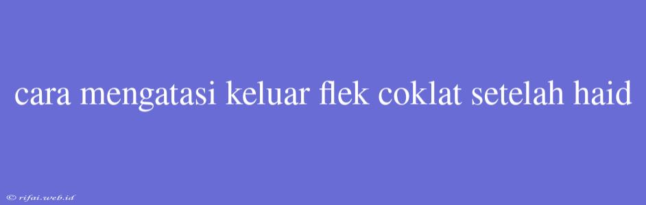 Cara Mengatasi Keluar Flek Coklat Setelah Haid