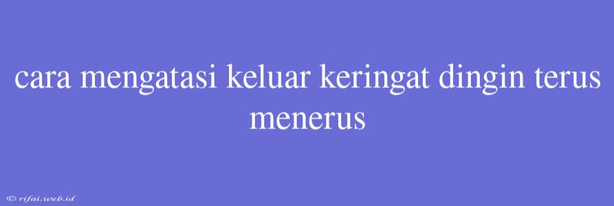 Cara Mengatasi Keluar Keringat Dingin Terus Menerus