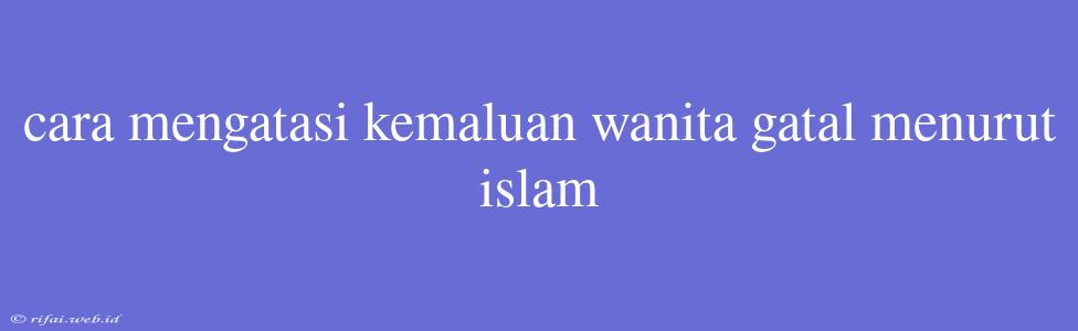 Cara Mengatasi Kemaluan Wanita Gatal Menurut Islam