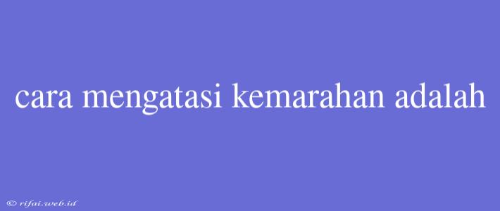 Cara Mengatasi Kemarahan Adalah