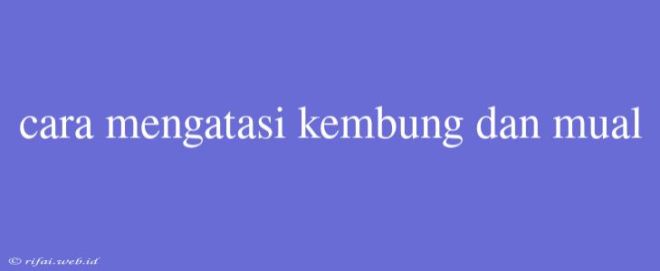 Cara Mengatasi Kembung Dan Mual