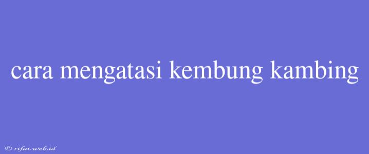 Cara Mengatasi Kembung Kambing