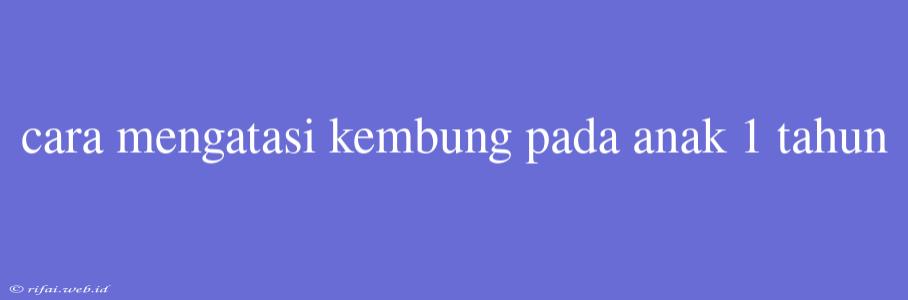 Cara Mengatasi Kembung Pada Anak 1 Tahun