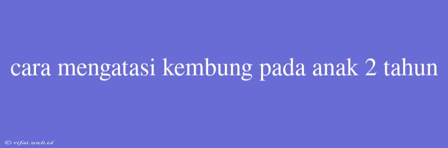 Cara Mengatasi Kembung Pada Anak 2 Tahun