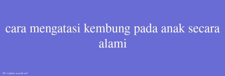 Cara Mengatasi Kembung Pada Anak Secara Alami