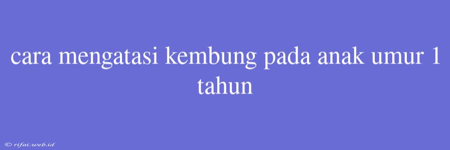 Cara Mengatasi Kembung Pada Anak Umur 1 Tahun