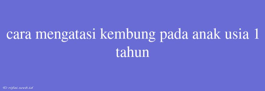 Cara Mengatasi Kembung Pada Anak Usia 1 Tahun