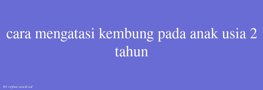 Cara Mengatasi Kembung Pada Anak Usia 2 Tahun