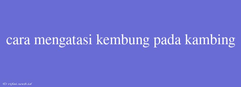 Cara Mengatasi Kembung Pada Kambing