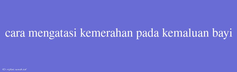 Cara Mengatasi Kemerahan Pada Kemaluan Bayi